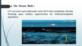 4. On Ocean Beds :
Li-Fi can even wok underwater were Wi-Fi fails completely, thereby
throwing open endless opportunities for military/navigation
operations.
 