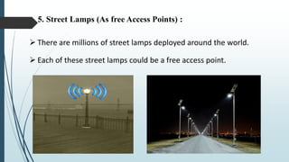 5. Street Lamps (As free Access Points) :
 There are millions of street lamps deployed around the world.
 Each of these street lamps could be a free access point.
 