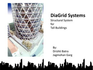 DiaGrid Systems
Structural System
for
Tall Buildings
By:
Drishti Batra
Jagmohan Garg
 