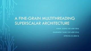 A FINE-GRAIN MULTITHREADING
SUPERSCALAR ARCHITECTURE
ANKIK JOSHI(13014081004)
DHARMESH TANK(13014081024)
MTECHS-CS (SEM II)
 