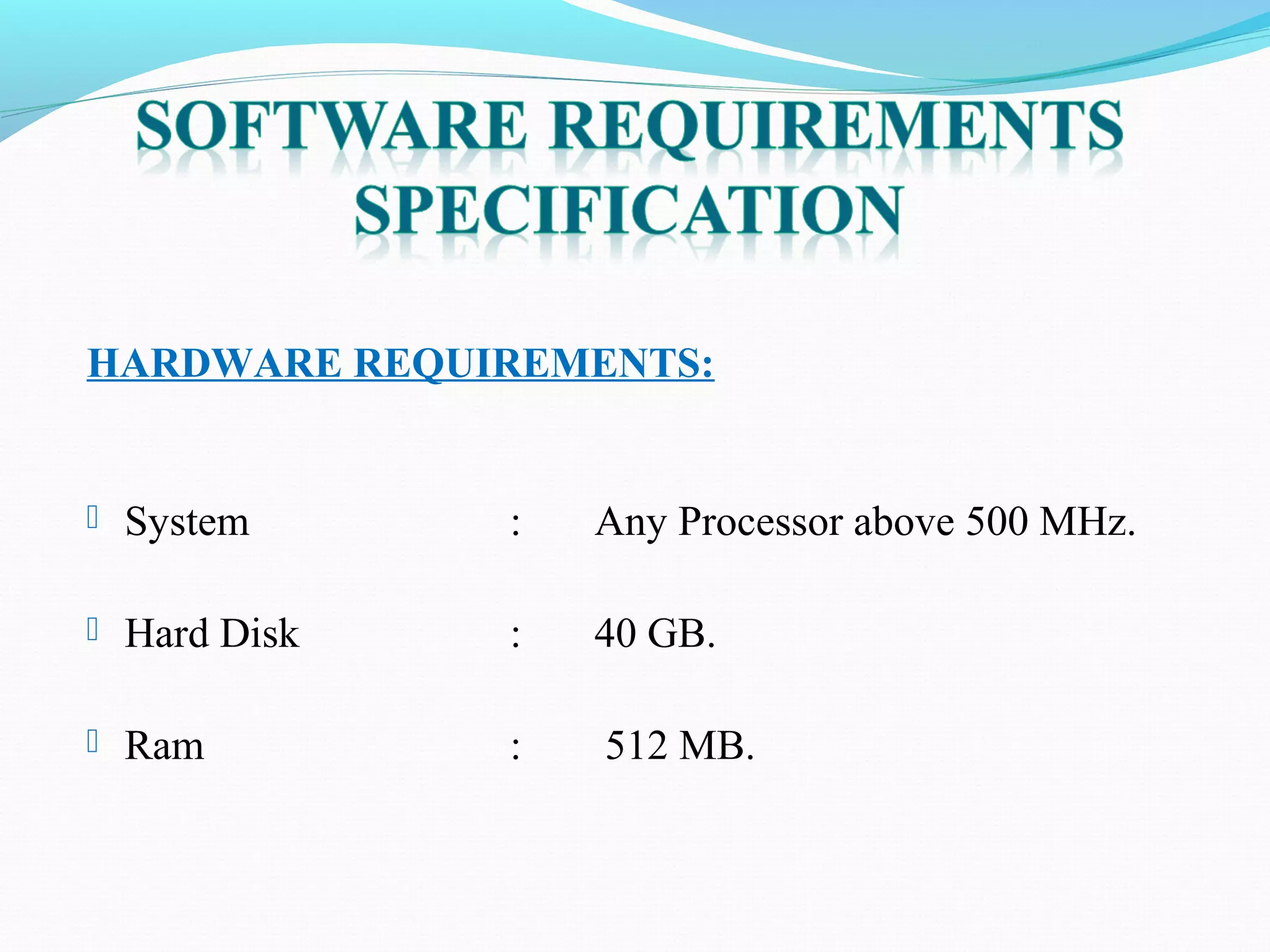 HARDWARE REQUIREMENTS:
 System : Any Processor above 500 MHz.
 Hard Disk : 40 GB.
 Ram : 512 MB.
 