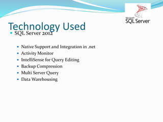 Technology Used SQL Server 2012
 Native Support and Integration in .net
 Activity Monitor
 IntelliSense for Query Editing
 Backup Compression
 Multi Server Query
 Data Warehousing
 