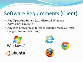 Software Requirements (Client)
 Any Operating System (e.g. Microsoft Windows
Xp/Vista/7, Linux etc.)
 Any Web Browser (e.g. Internet Explorer, Mozilla Firefox,
Google Chrome, Safari etc.)
 