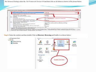 the Advanced Settings select the .Net Framework Version 4.0 and then click on ok button as shown in the picture below:
Step 8: Select the website and then double Click on Directory Browsing and Enable it as shown below:
 