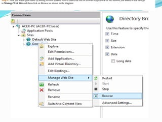 Step 9: Now the whole procedure of adding website is done now to check the site in browser Right click on the website you added in IIS then go
to Manage Web Site and then click on Browse as shown in the diagram:
 