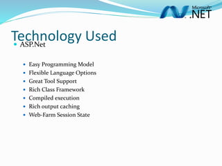 Technology Used ASP.Net
 Easy Programming Model
 Flexible Language Options
 Great Tool Support
 Rich Class Framework
 Compiled execution
 Rich output caching
 Web-Farm Session State
 