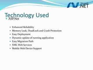 Technology Used ASP.Net
 Enhanced Reliability
 Memory Leak, DeadLock and Crash Protection
 Easy Deployment
 Dynamic update of running application
 Easy Migration Path
 XML Web Services
 Mobile Web Device Support
 