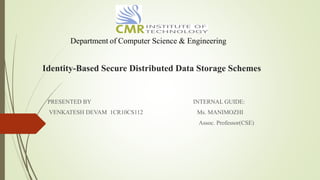 Identity-Based Secure Distributed Data Storage Schemes
PRESENTED BY INTERNAL GUIDE:
VENKATESH DEVAM 1CR10CS112 Ms. MANIMOZHI
Assoc. Professor(CSE)
Department of Computer Science & Engineering
 