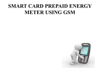 SMART CARD PREPAID ENERGY
METER USING GSM
 