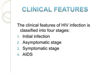 The clinical features of HIV infection is
classified into four stages:
1. Initial infection
2. Asymptomatic stage
3. Symptomatic stage
4. AIDS
 