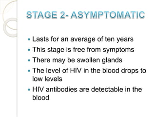 Lasts for an average of ten years
 This stage is free from symptoms
 There may be swollen glands
 The level of HIV in the blood drops to
low levels
 HIV antibodies are detectable in the
blood
 