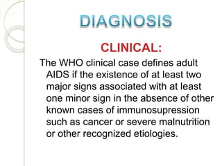 CLINICAL:
The WHO clinical case defines adult
AIDS if the existence of at least two
major signs associated with at least
one minor sign in the absence of other
known cases of immunosupression
such as cancer or severe malnutrition
or other recognized etiologies.
 