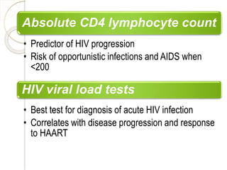 Absolute CD4 lymphocyte count
• Predictor of HIV progression
• Risk of opportunistic infections and AIDS when
<200
HIV viral load tests
• Best test for diagnosis of acute HIV infection
• Correlates with disease progression and response
to HAART
 