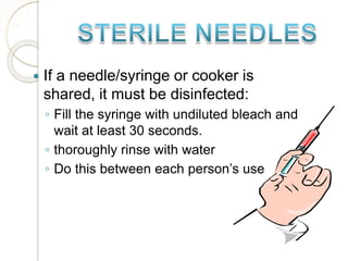  If a needle/syringe or cooker is
shared, it must be disinfected:
◦ Fill the syringe with undiluted bleach and
wait at least 30 seconds.
◦ thoroughly rinse with water
◦ Do this between each person’s use
 