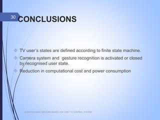 CONCLUSIONS
 TV user’s states are defined according to finite state
machine.
 Camera system and gesture recognition is activated or
closed by recognised user state.
 Reduction in computational cost and power consumption
AUSR FOR HAND GESTURE BASED LOW COST TV CONTROL SYSTEM
30
 