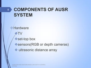 COMPONENTS OF AUSR SYSTEM
Hardware
TV
set-top box
sensors(RGB or depth cameras)
 ultrasonic distance array
AUSR FOR HAND GESTURE BASED LOW COST TV CONTROL SYSTEM
8
 