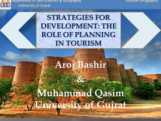 STRATEGIES FOR 
DEVELOPMENT: THE 
ROLE OF PLANNING 
IN TOURISM 
Aroj Bashir 
& 
Muhammad Qasim 
University of Gujrat 
 