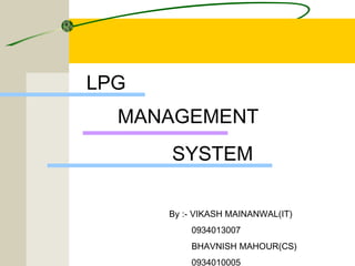LPG 
MANAGEMENT 
SYSTEM 
By :- VIKASH MAINANWAL(IT) 
0934013007 
BHAVNISH MAHOUR(CS) 
0934010005 
 