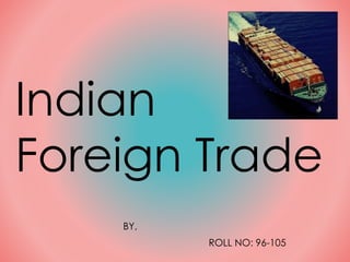 Indian 
Foreign Trade 
BY, 
ROLL NO: 96-105 
 