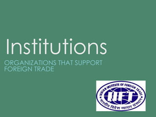 Institutions 
ORGANIZATIONS THAT SUPPORT 
FOREIGN TRADE 
 