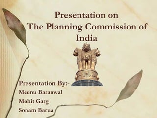 Presentation on 
The Planning Commission of 
India 
Presentation By:- 
Meenu Baranwal 
Mohit Garg 
Sonam Barua 
 