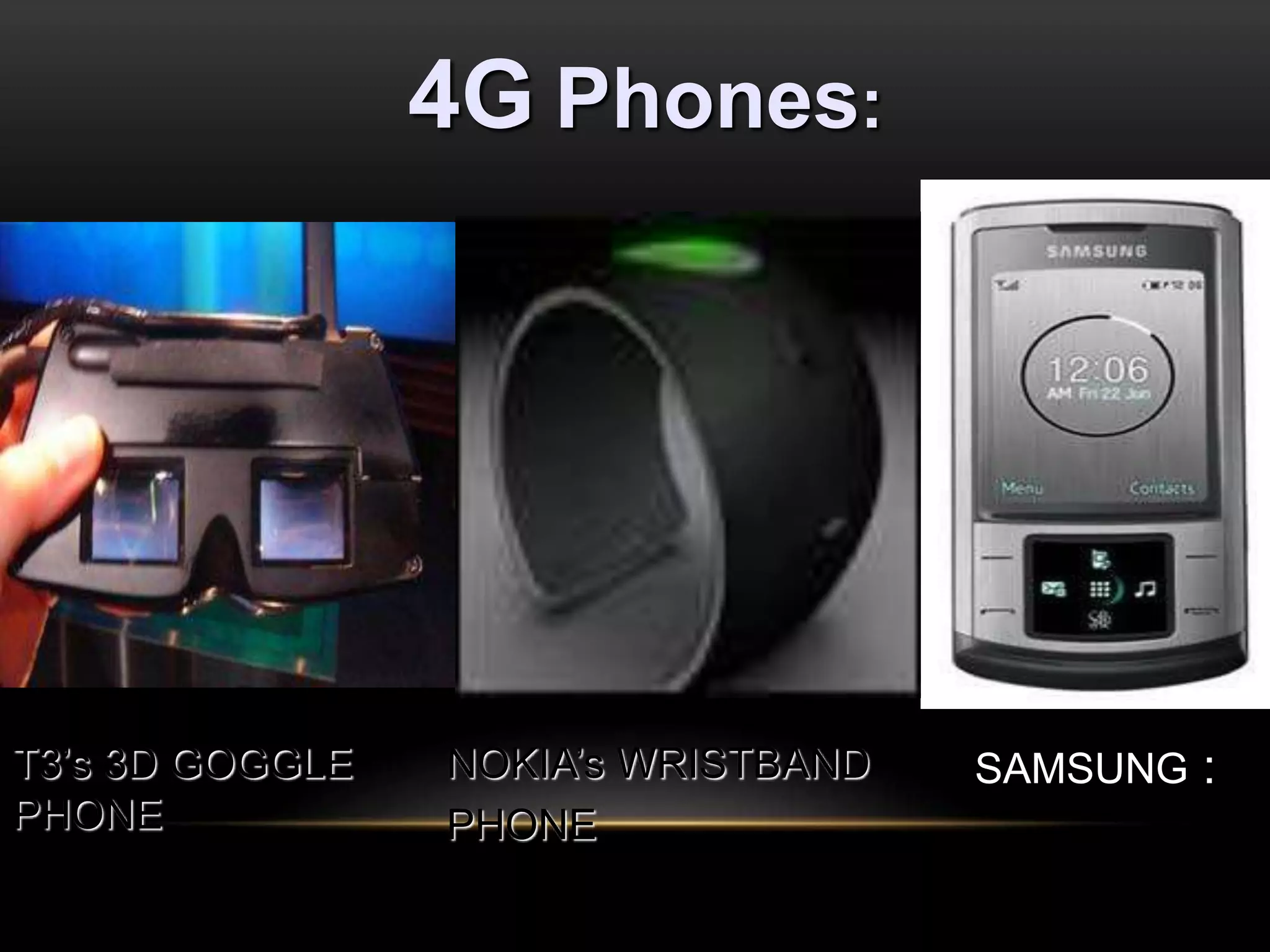 SAMSUNG : 
4G Phones: 
NOKIA’s WRISTBAND 
PHONE 
T3’s 3D GOGGLE 
PHONE 
 