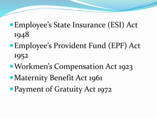  Employee’s State Insurance (ESI) Act 
1948 
 Employee’s Provident Fund (EPF) Act 
1952 
Workmen’s Compensation Act 1923 
Maternity Benefit Act 1961 
Payment of Gratuity Act 1972 
 