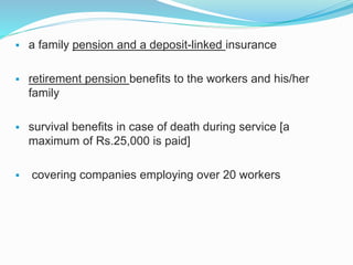  a family pension and a deposit-linked insurance 
 retirement pension benefits to the workers and his/her 
family 
 survival benefits in case of death during service [a 
maximum of Rs.25,000 is paid] 
 covering companies employing over 20 workers 
 