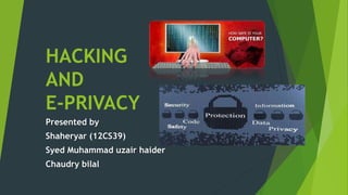 HACKING 
AND 
E-PRIVACY 
Presented by 
Shaheryar (12CS39) 
Syed Muhammad uzair haider 
Chaudry bilal 
 
