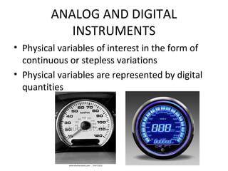 ANALOG AND DIGITAL
INSTRUMENTS
• Physical variables of interest in the form of
continuous or stepless variations
• Physical variables are represented by digital
quantities
 