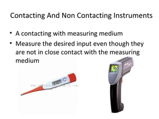 Contacting And Non Contacting Instruments
• A contacting with measuring medium
• Measure the desired input even though they
are not in close contact with the measuring
medium
 