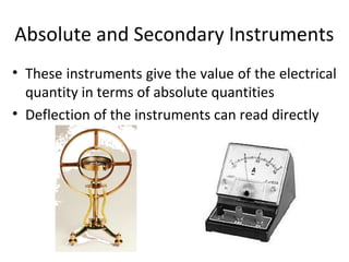 Absolute and Secondary Instruments
• These instruments give the value of the electrical
quantity in terms of absolute quantities
• Deflection of the instruments can read directly
 