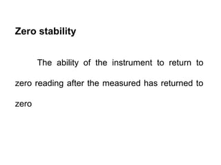 Zero stability
The ability of the instrument to return to
zero reading after the measured has returned to
zero
 