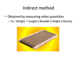 Indirect method
• Obtained by measuring other quantities
– Ex : Weight = Length x Breadth x Height x Density
 