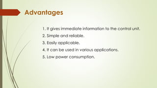 1. It gives immediate information to the control unit.
2. Simple and reliable.
3. Easily applicable.
4. It can be used in various applications.
5. Low power consumption.
Advantages
 