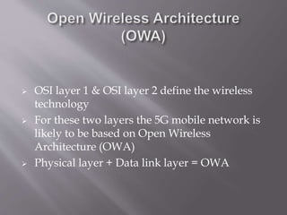  OSI layer 1 & OSI layer 2 define the wireless
technology
 For these two layers the 5G mobile network is
likely to be based on Open Wireless
Architecture (OWA)
 Physical layer + Data link layer = OWA
 