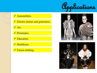 Applications
 Automobiles.
 Electric motors and generators.
 Art.
 Prototypes.
 Education.
 Healthcare.
 Faison clothing.
 