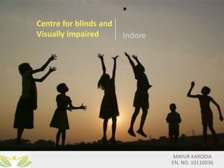 MAYUR KARODIA
EN. NO. 10110036
Centre for blinds and
Visually impaired Indore
 
