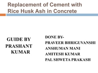 Replacement of Cement with
Rice Husk Ash in Concrete
GUIDE BY
PRASHANT
KUMAR
DONE BY-
PRAVEER BHRIGUVANSHI
ANSHUMAN MANI
AMITESH KUMAR
PAL SHWETA PRAKASH
 