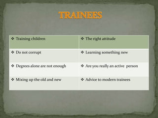  Training children  The right attitude
 Do not corrupt  Learning something new
 Degrees alone are not enough  Are you really an active person
 Mixing up the old and new  Advice to modern trainees
 
