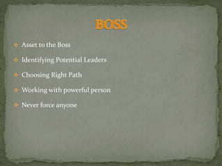  Asset to the Boss
 Identifying Potential Leaders
 Choosing Right Path
 Working with powerful person
 Never force anyone
 