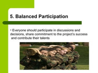 5. Balanced Participation
• Everyone should participate in discussions and
decisions, share commitment to the project’s success
and contribute their talents
 