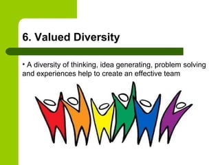 6. Valued Diversity
• A diversity of thinking, idea generating, problem solving
and experiences help to create an effective team
 