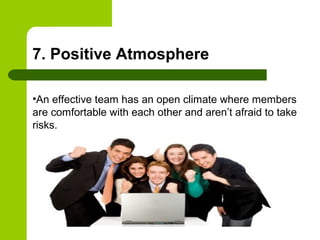7. Positive Atmosphere
•An effective team has an open climate where members
are comfortable with each other and aren’t afraid to take
risks.
 