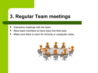 3. Regular Team meetings
 Interactive meetings with the team.
 Allow team members to have input into their jobs.
 Make sure there is room for minority or unpopular views.
 