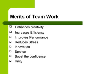 Merits of Team Work
 Enhances creativity
 Increases Efficiency
 Improves Performance
 Reduces Stress
 Innovation
 Service
 Boost the confidence
 Unity
 