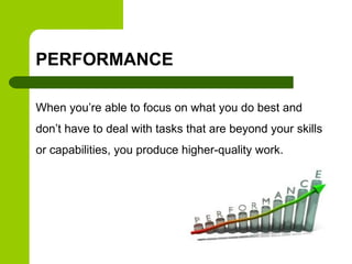 PERFORMANCE
When you’re able to focus on what you do best and
don’t have to deal with tasks that are beyond your skills
or capabilities, you produce higher-quality work.
 