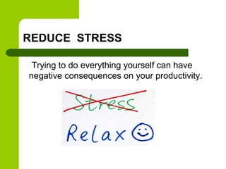REDUCE STRESS
Trying to do everything yourself can have
negative consequences on your productivity.
 