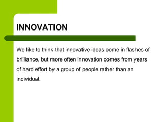 INNOVATION
We like to think that innovative ideas come in flashes of
brilliance, but more often innovation comes from years
of hard effort by a group of people rather than an
individual.
 