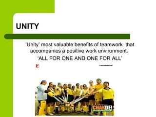 UNITY
‘Unity’ most valuable benefits of teamwork that
accompanies a positive work environment.
‘ALL FOR ONE AND ONE FOR ALL’
 